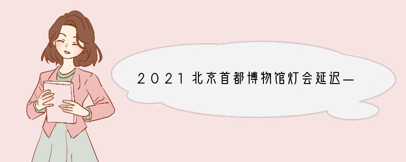2021北京首都博物馆灯会延迟——如何预约？
