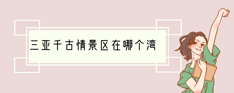 三亚千古情景区在哪个湾