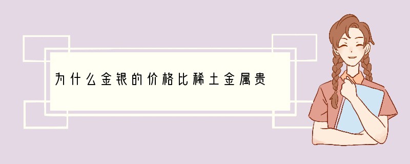 为什么金银的价格比稀土金属贵