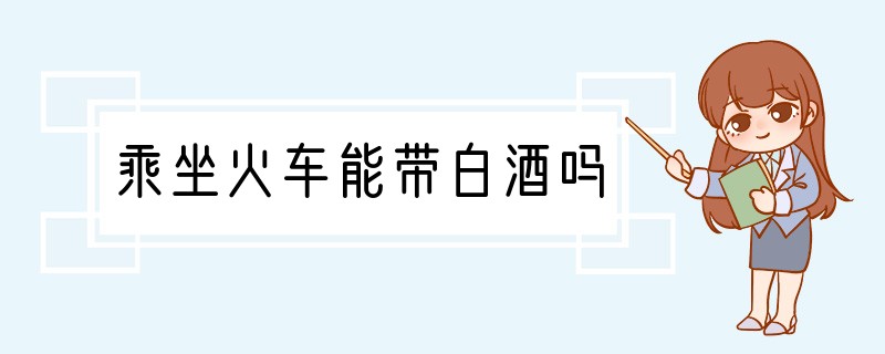 乘坐火车能带白酒吗