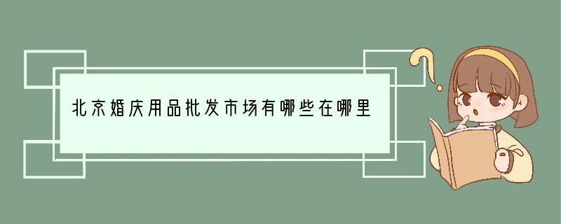 北京婚庆用品批发市场有哪些?在哪里？