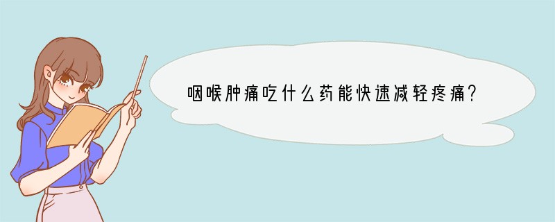 咽喉肿痛吃什么药能快速减轻疼痛？