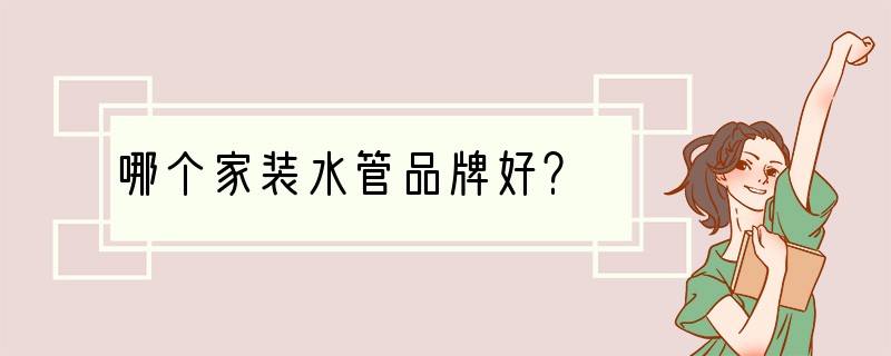 哪个家装水管品牌好？