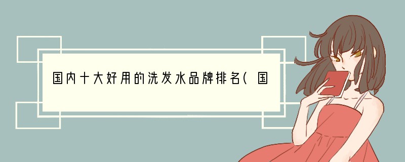国内十大好用的洗发水品牌排名(国内哪个品牌的洗发水好用)