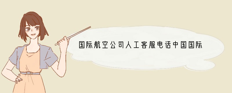 国际航空公司人工客服电话中国国际航空公司人工服务电话