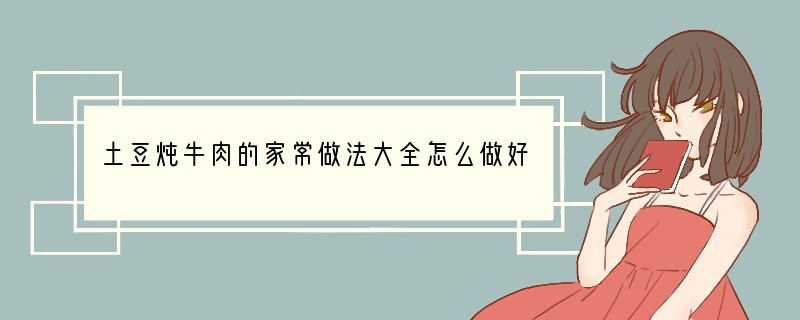 土豆炖牛肉的家常做法大全怎么做好吃