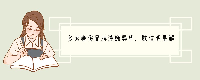 多家奢侈品牌涉嫌辱华,数位明星解约,最后怎么样了?