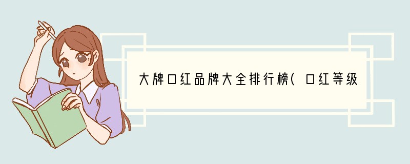 大牌口红品牌大全排行榜(口红等级排行?)