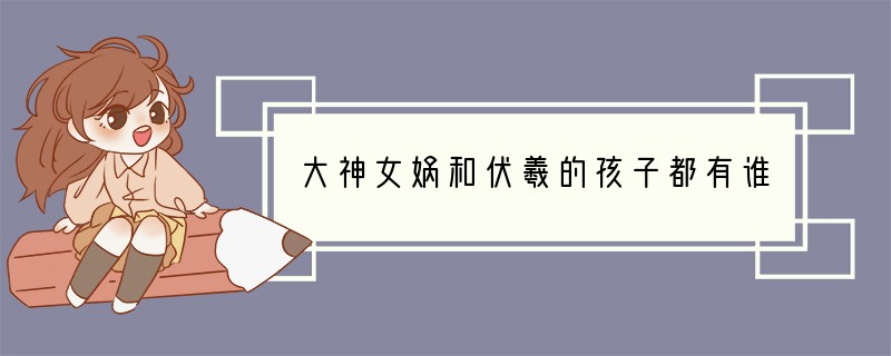 大神女娲和伏羲的孩子都有谁