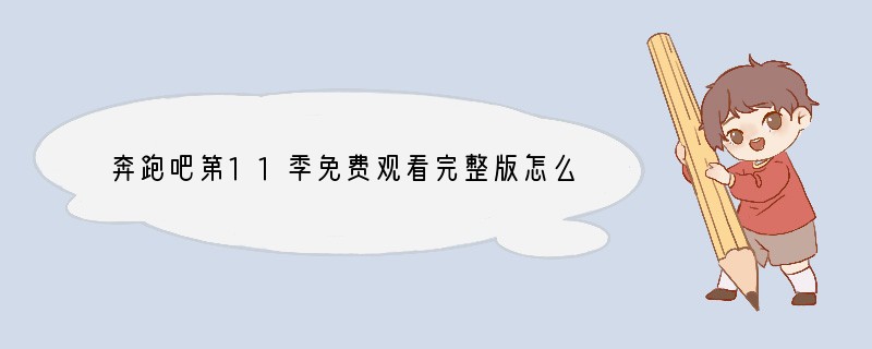奔跑吧第11季免费观看完整版怎么看不了了