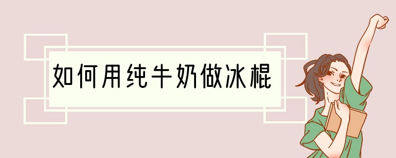 如何用纯牛奶做冰棍