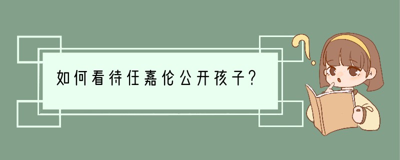 如何看待任嘉伦公开孩子？