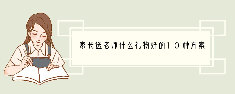 家长送老师什么礼物好的10种方案适合送给老师的10种礼物推荐