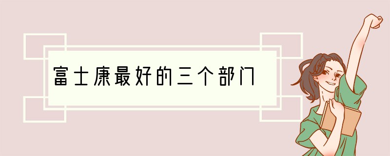 富士康最好的三个部门