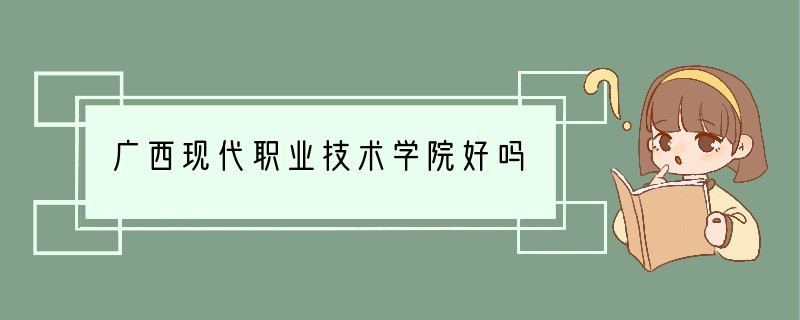 广西现代职业技术学院好吗
