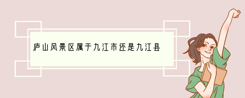 庐山风景区属于九江市还是九江县?