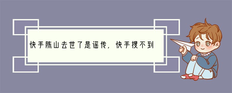 快手陈山去世了是谣传 快手搜不到是因为他被永久封号了