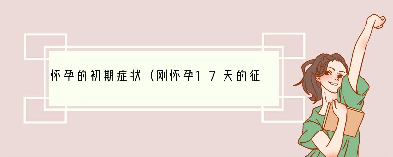 怀孕的初期症状（刚怀孕17天的征兆）