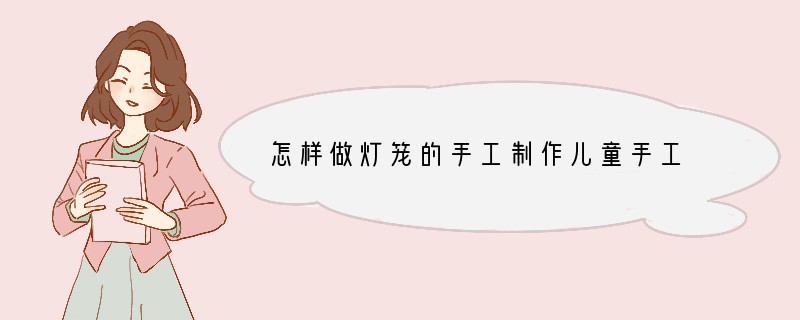 怎样做灯笼的手工制作儿童手工