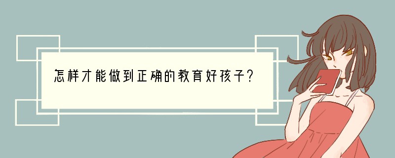 怎样才能做到正确的教育好孩子？