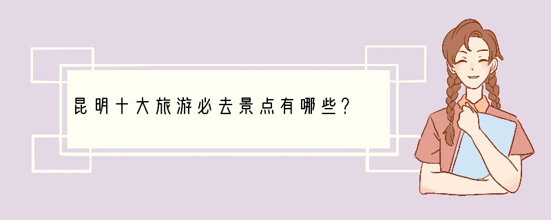 昆明十大旅游必去景点有哪些？