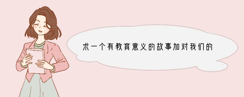 求一个有教育意义的故事加对我们的启示