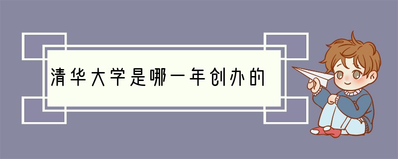 清华大学是哪一年创办的