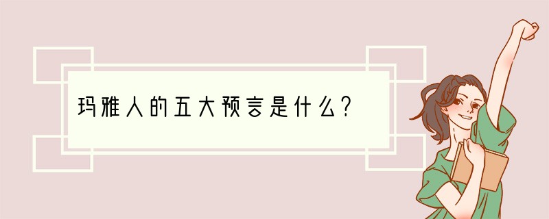 玛雅人的五大预言是什么？