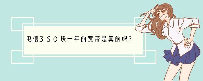 电信360块一年的宽带是真的吗？