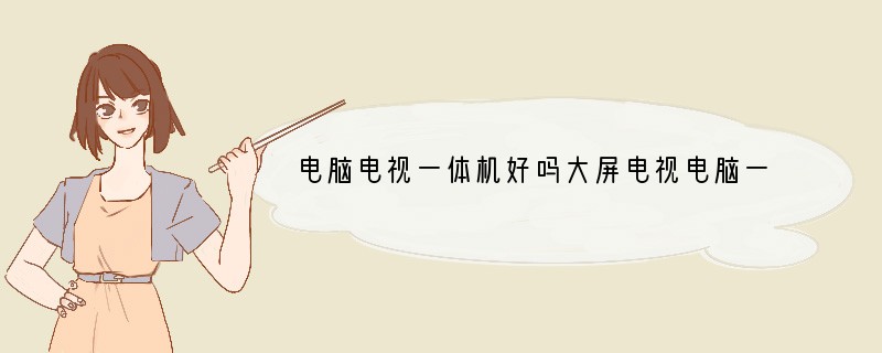 电脑电视一体机好吗大屏电视电脑一体机一般价格是多少
