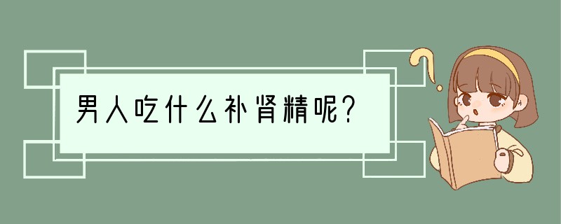 男人吃什么补肾精呢？