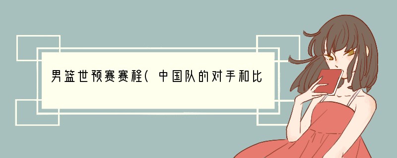 男篮世预赛赛程(中国队的对手和比赛时间表)