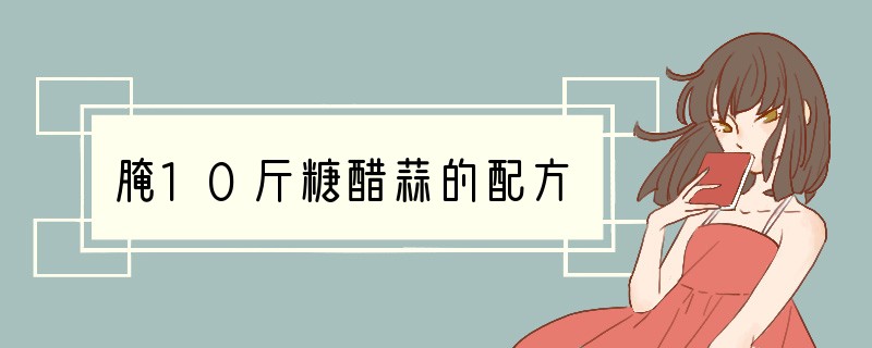 腌10斤糖醋蒜的配方