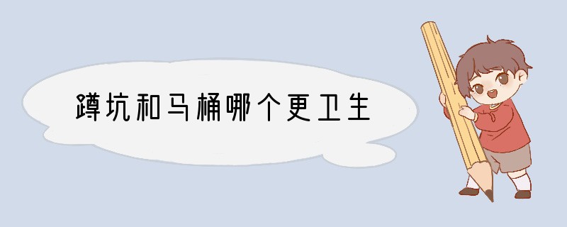 蹲坑和马桶哪个更卫生?