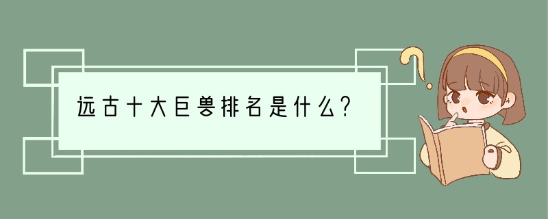 远古十大巨兽排名是什么？