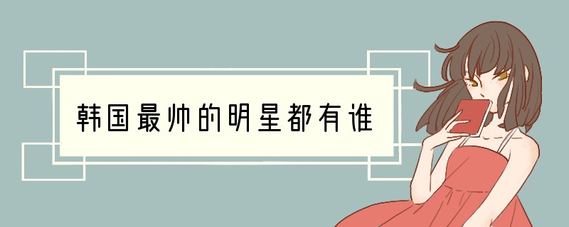 韩国最帅的明星都有谁