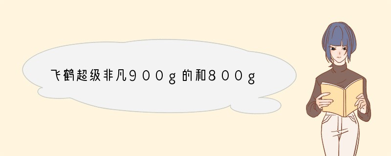 飞鹤超级非凡900g的和800g的有什么区别