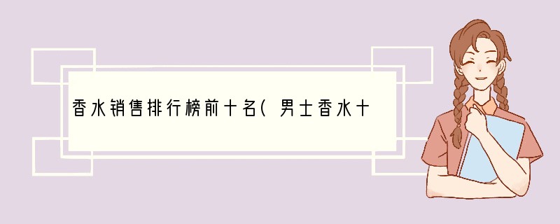 香水销售排行榜前十名(男士香水十大销售排名)